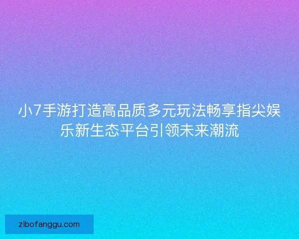 小7手游打造高品质多元玩法畅享指尖娱乐新生态平台引领未来潮流