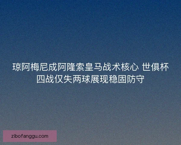 琼阿梅尼成阿隆索皇马战术核心 世俱杯四战仅失两球展现稳固防守