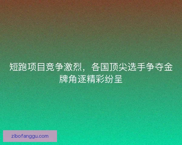 短跑项目竞争激烈，各国顶尖选手争夺金牌角逐精彩纷呈
