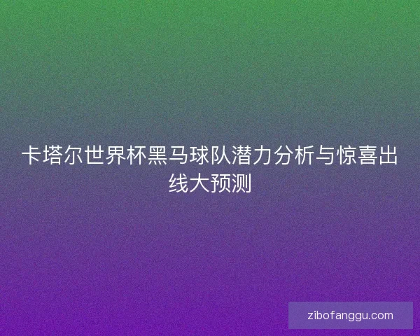 卡塔尔世界杯黑马球队潜力分析与惊喜出线大预测