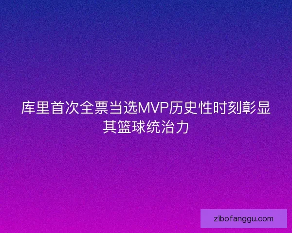 库里首次全票当选MVP历史性时刻彰显其篮球统治力