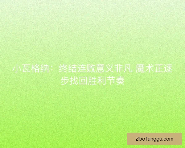 小瓦格纳：终结连败意义非凡 魔术正逐步找回胜利节奏