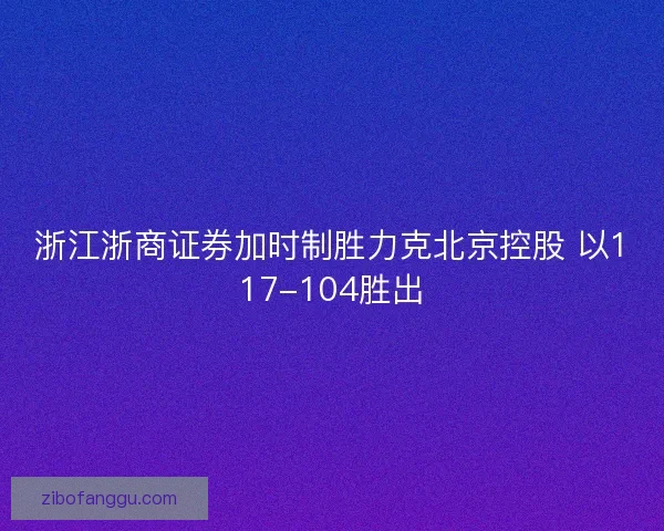 浙江浙商证券加时制胜力克北京控股 以117-104胜出