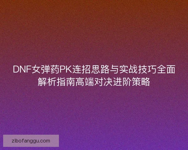 DNF女弹药PK连招思路与实战技巧全面解析指南高端对决进阶策略
