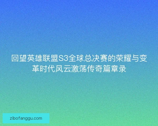 回望英雄联盟S3全球总决赛的荣耀与变革时代风云激荡传奇篇章录